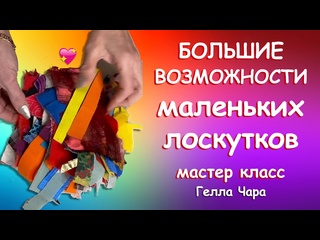 БОЛЬШИЕ ВОЗМОЖНОСТИ МАЛЕНЬКИХ ЛОСКУТКОВ мастер класс Гелла Чара
